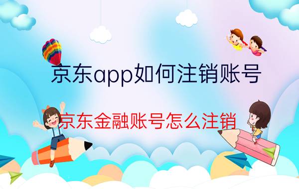 京东app如何注销账号 京东金融账号怎么注销？